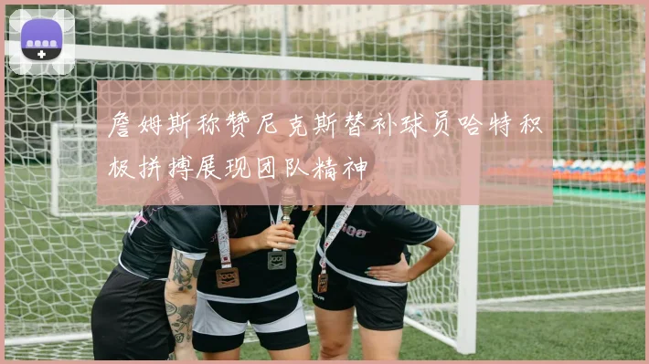詹姆斯称赞尼克斯替补球员哈特积极拼搏展现团队精神