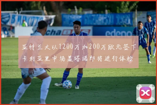 亚特兰大以1200万加200万欧元签下卡利亚里中场盖塔诺即将进行体检