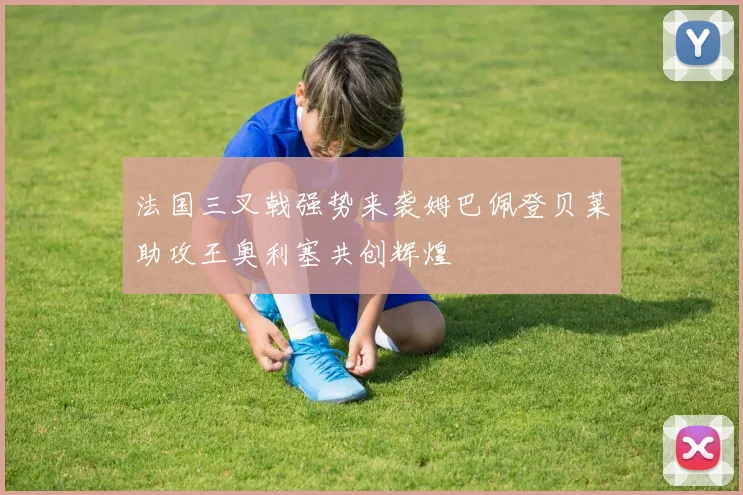 法国三叉戟强势来袭姆巴佩登贝莱助攻王奥利塞共创辉煌
