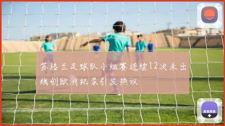苏格兰足球队小组赛连续12次未出线创欧洲纪录引发热议