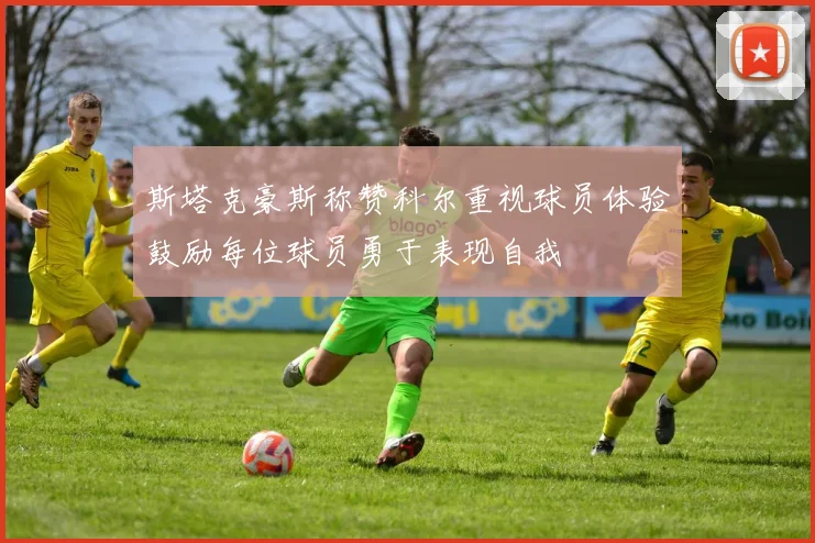 斯塔克豪斯称赞科尔重视球员体验鼓励每位球员勇于表现自我