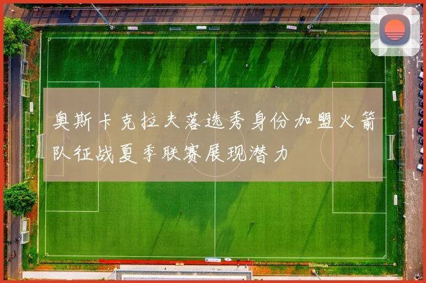奥斯卡克拉夫落选秀身份加盟火箭队征战夏季联赛展现潜力