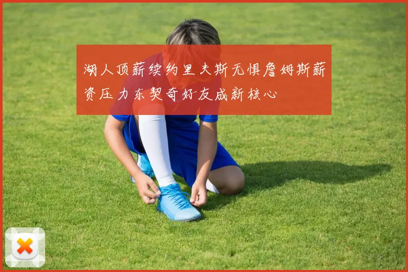 湖人顶薪续约里夫斯无惧詹姆斯薪资压力东契奇好友成新核心