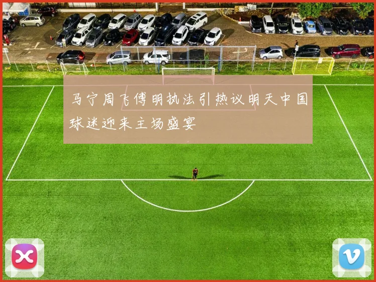 马宁周飞傅明执法引热议明天中国球迷迎来主场盛宴