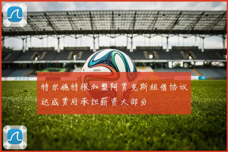 特尔施特根加盟阿贾克斯租借协议达成贾府承担薪资大部分