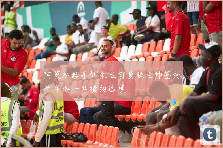 阿莫林接手AC米兰前曼联主帅签约两年加一年续约选项