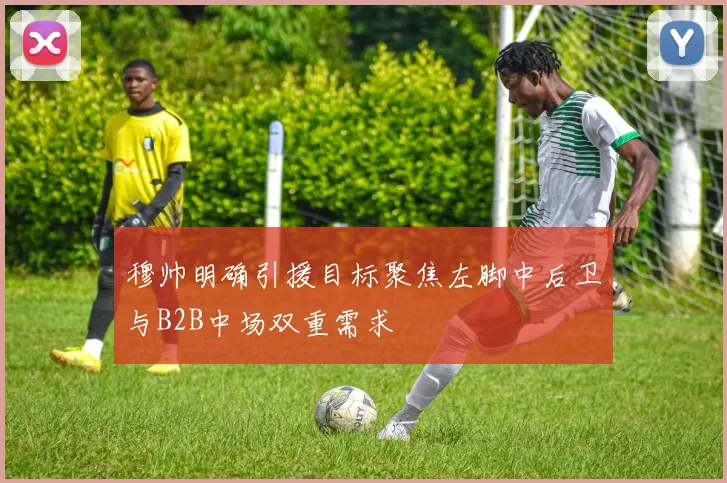 穆帅明确引援目标聚焦左脚中后卫与B2B中场双重需求