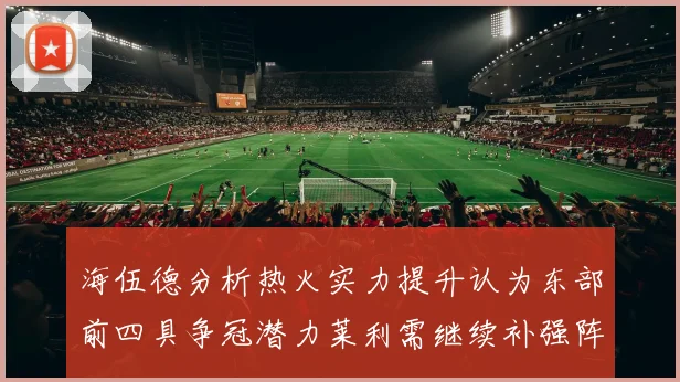 海伍德分析热火实力提升认为东部前四具争冠潜力莱利需继续补强阵容