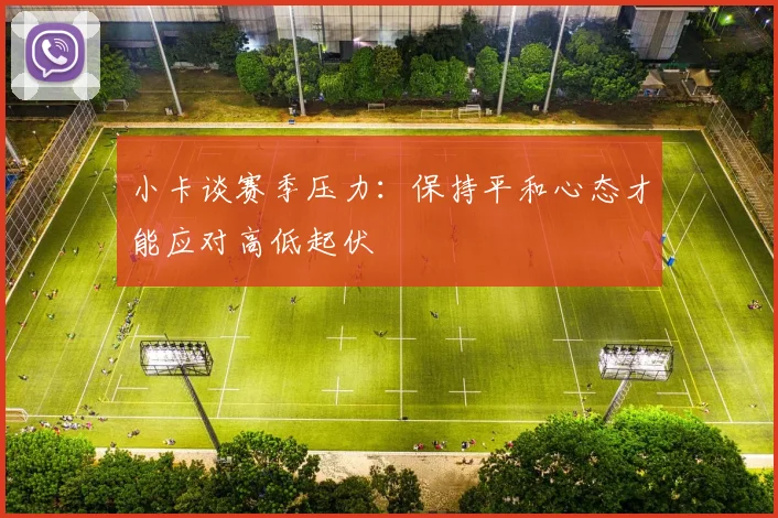 小卡谈赛季压力：保持平和心态才能应对高低起伏