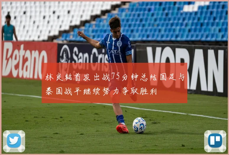 林良铭首发出战75分钟总结国足与泰国战平继续努力争取胜利