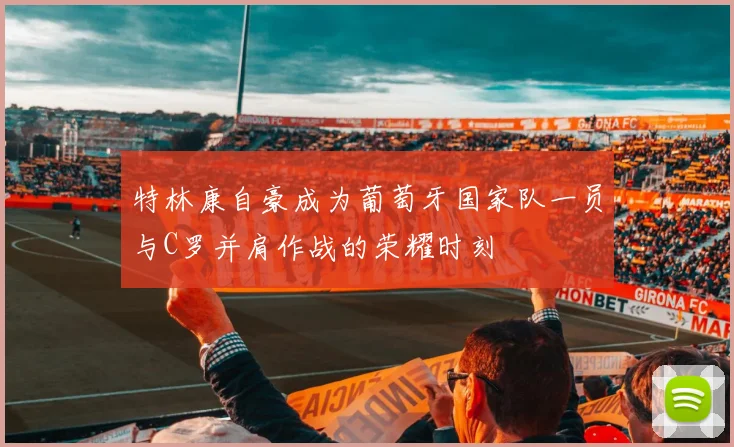 特林康自豪成为葡萄牙国家队一员与C罗并肩作战的荣耀时刻