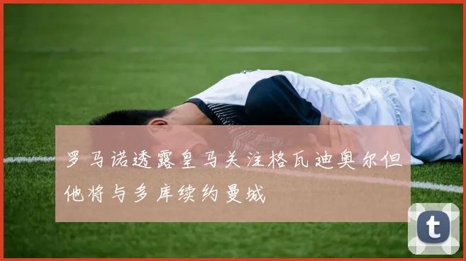 罗马诺透露皇马关注格瓦迪奥尔但他将与多库续约曼城