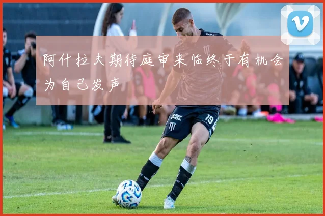 阿什拉夫期待庭审来临终于有机会为自己发声